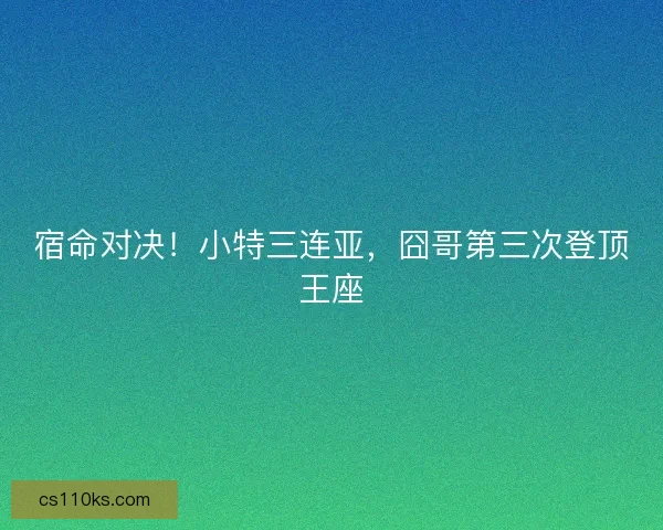 宿命对决！小特三连亚，囧哥第三次登顶王座