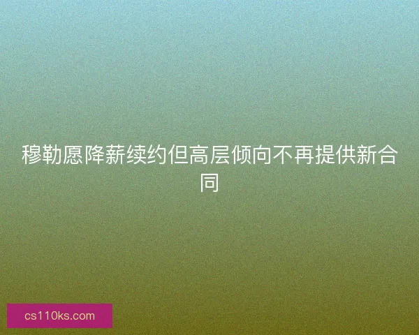 穆勒愿降薪续约但高层倾向不再提供新合同