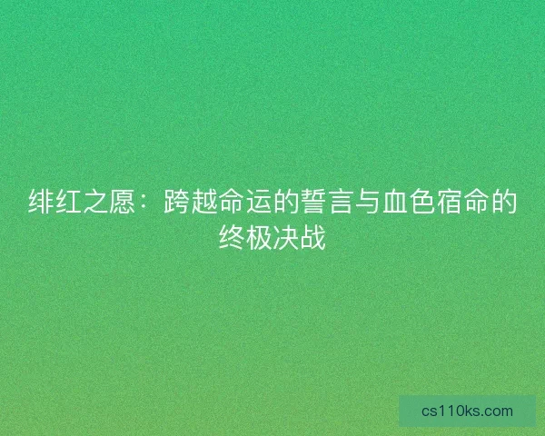 绯红之愿：跨越命运的誓言与血色宿命的终极决战