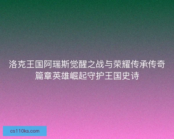 洛克王国阿瑞斯觉醒之战与荣耀传承传奇篇章英雄崛起守护王国史诗