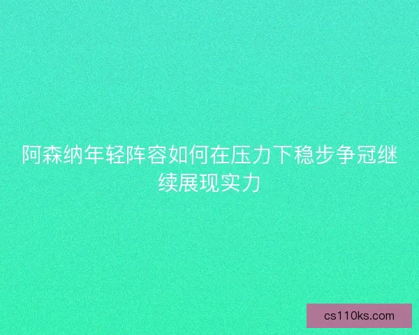 阿森纳年轻阵容如何在压力下稳步争冠继续展现实力