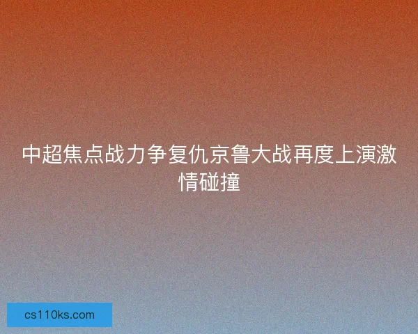 中超焦点战力争复仇京鲁大战再度上演激情碰撞