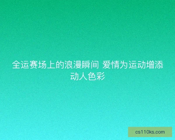全运赛场上的浪漫瞬间 爱情为运动增添动人色彩