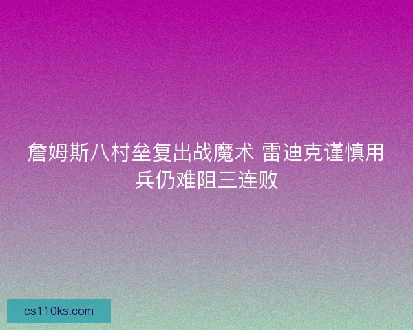 詹姆斯八村垒复出战魔术 雷迪克谨慎用兵仍难阻三连败