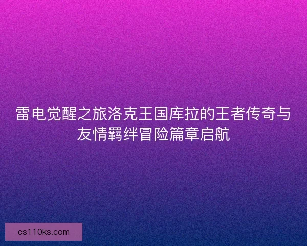 雷电觉醒之旅洛克王国库拉的王者传奇与友情羁绊冒险篇章启航