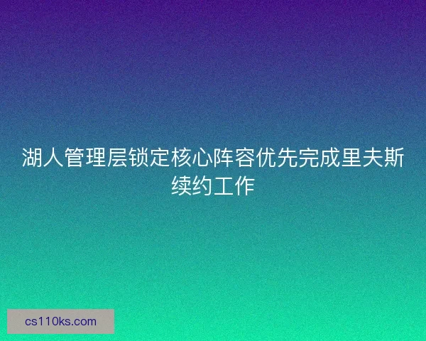 湖人管理层锁定核心阵容优先完成里夫斯续约工作