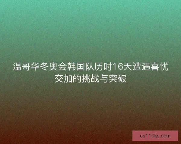 温哥华冬奥会韩国队历时16天遭遇喜忧交加的挑战与突破