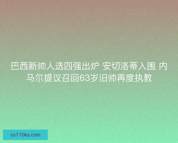 巴西新帅人选四强出炉 安切洛蒂入围 内马尔提议召回63岁旧帅再度执教
