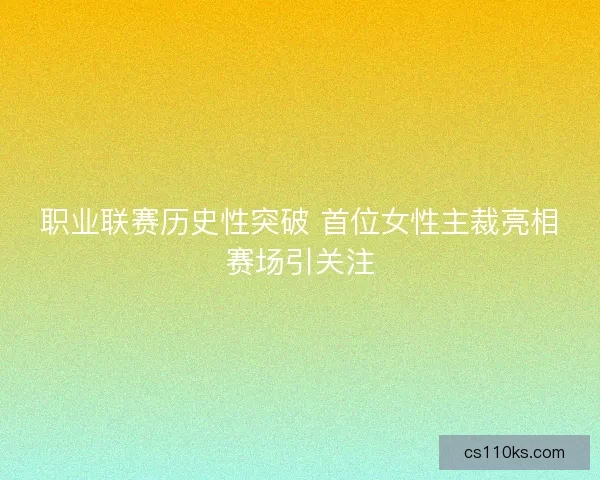 职业联赛历史性突破 首位女性主裁亮相赛场引关注