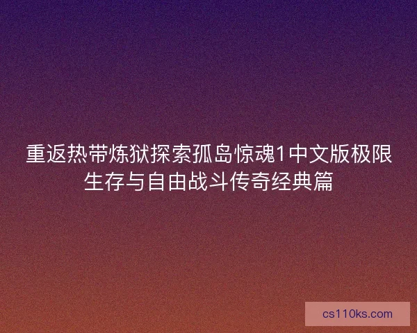 重返热带炼狱探索孤岛惊魂1中文版极限生存与自由战斗传奇经典篇